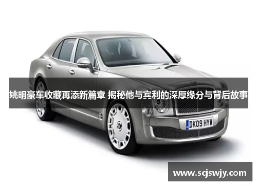 姚明豪车收藏再添新篇章 揭秘他与宾利的深厚缘分与背后故事