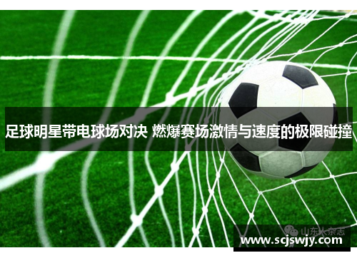 足球明星带电球场对决 燃爆赛场激情与速度的极限碰撞