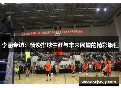 李丽专访：畅谈排球生涯与未来展望的精彩旅程