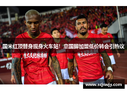 国米红顶替身现身火车站！意国脚加盟低价转会引热议