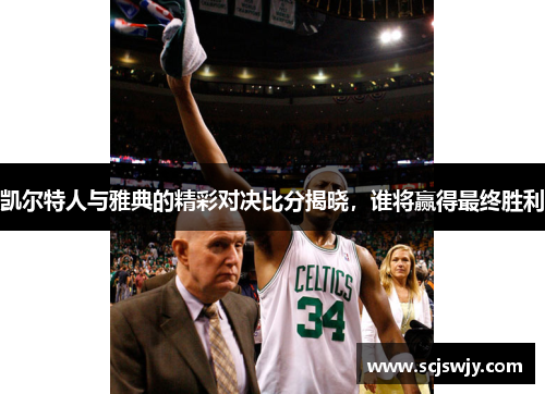 凯尔特人与雅典的精彩对决比分揭晓，谁将赢得最终胜利
