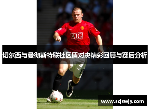 切尔西与曼彻斯特联社区盾对决精彩回顾与赛后分析