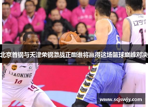 北京首钢与天津荣钢激战正酣谁将赢得这场篮球巅峰对决