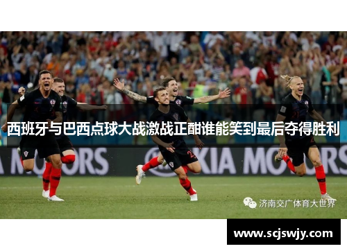 西班牙与巴西点球大战激战正酣谁能笑到最后夺得胜利